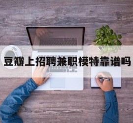 梧州豆瓣上雇用兼职模特靠谱吗的简单介绍