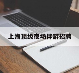 梧州上海顶级夜场伴游雇用(上海顶级夜场伴游雇用网)