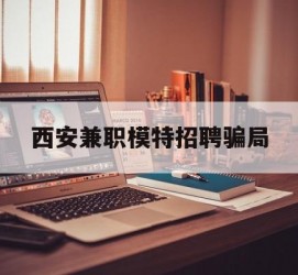 梧州西安兼职模特雇用圈套(西安的雇用模特是实的吗)