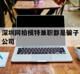 梧州深圳网拍模特兼职都是骗子公司(雇用网拍模特是实是假)