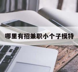 梧州哪里有招兼职小个子模特(哪里有招兼职小个子模特的)