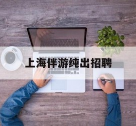 梧州上海伴游纯出雇用(上海伴游雇用月入20)