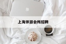 梧州上海伴游会所雇用(上海伴游雇用月入20)