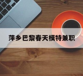 梧州萍乡巴黎春天模特兼职(萍乡巴黎春天模特兼职雇用)