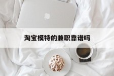 梧州淘宝模特的兼职靠谱吗(淘宝上的兼职模特是实的吗)