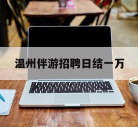 梧州包罗温州伴游雇用日结一万的词条