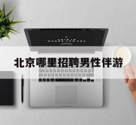 梧州哪里雇用男性伴游(北京陪游女雇用最新信息)