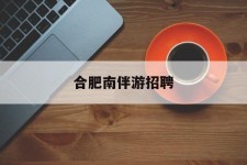 梧州合肥南伴游雇用(合肥导游雇用信息)