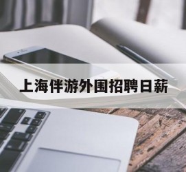 梧州上海伴游外围雇用日薪(上海雇用伴游年薪8000万)
