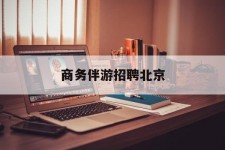 梧州商务伴游雇用北京(北京旅游公司雇用伴游)
