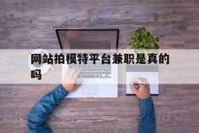 梧州网站拍模特平台兼职是实的吗(网站拍模特平台兼职是实的吗吗)