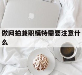 梧州做网拍兼职模特需要留意什么(做网拍模特好欠好)