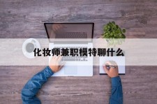 梧州化装师兼职模特聊什么(兼职化装师怎么样)