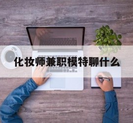 梧州化装师兼职模特聊什么(兼职化装师怎么样)
